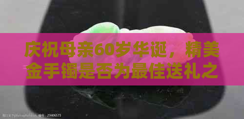 庆祝母亲60岁华诞，精美金手镯是否为更佳送礼之选？