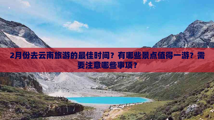 2月份去云南旅游的更佳时间？有哪些景点值得一游？需要注意哪些事项？