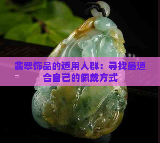 翡翠饰品的适用人群：寻找最适合自己的佩戴方式