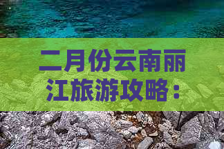 二月份云南丽江旅游攻略：如何玩转适合的景点与月份