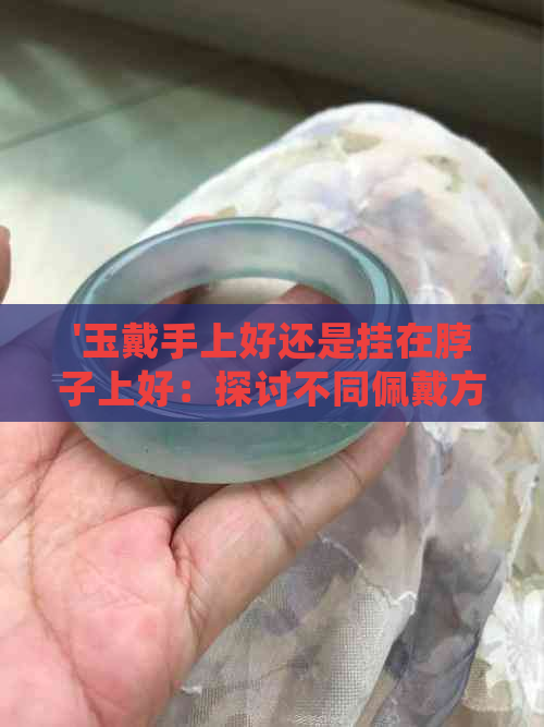 '玉戴手上好还是挂在脖子上好：探讨不同佩戴方式的优劣'