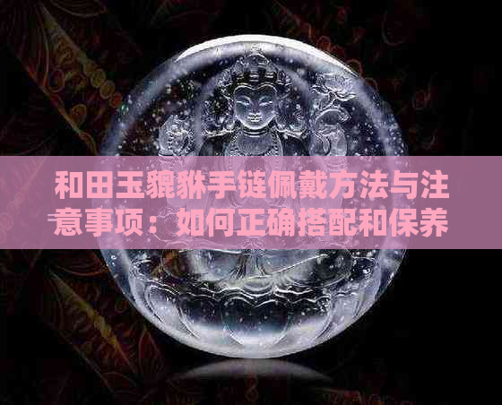 和田玉貔貅手链佩戴方法与注意事项：如何正确搭配和保养，以及适合的人群