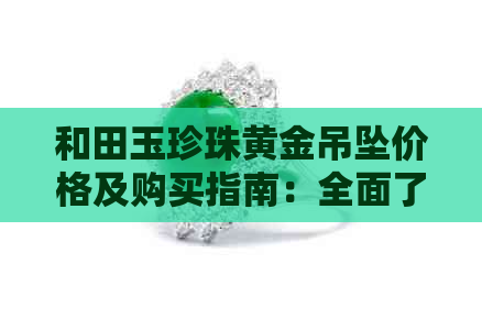 和田玉珍珠黄金吊坠价格及购买指南：全面了解市场行情与选购建议