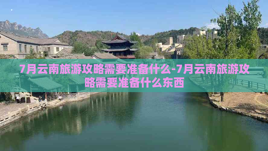 7月云南旅游攻略需要准备什么-7月云南旅游攻略需要准备什么东西