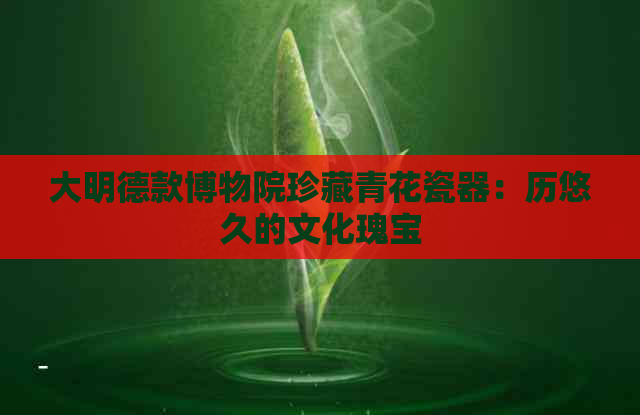 大明德款博物院珍藏青花瓷器：历悠久的文化瑰宝