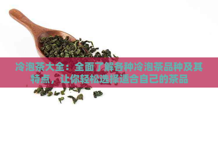 冷泡茶大全：全面了解各种冷泡茶品种及其特点，让你轻松选择适合自己的茶品