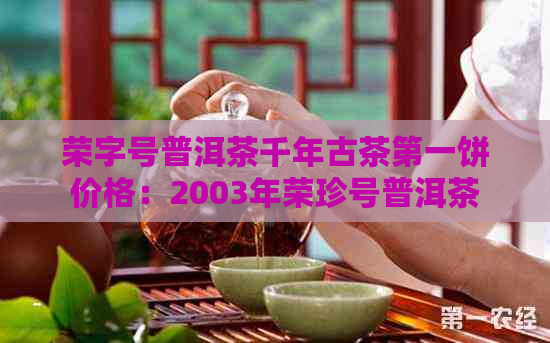 荣字号普洱茶千年古茶之一饼价格：2003年荣珍号普洱茶