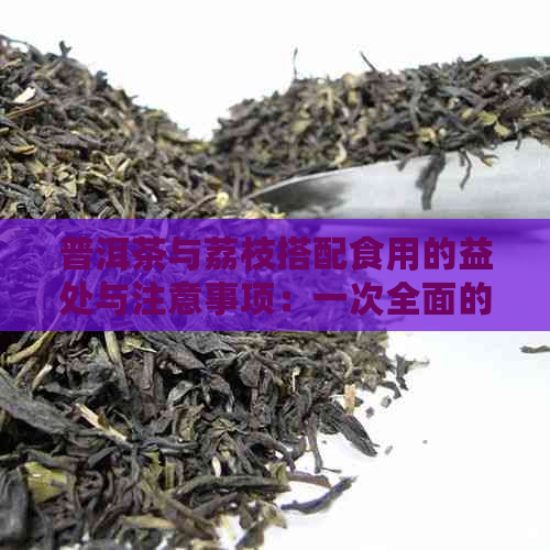 普洱茶与荔枝搭配食用的益处与注意事项：一次全面的探索