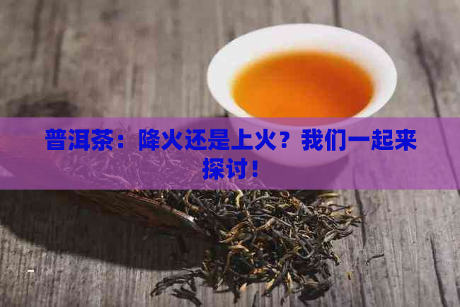 普洱茶：降火还是上火？我们一起来探讨！