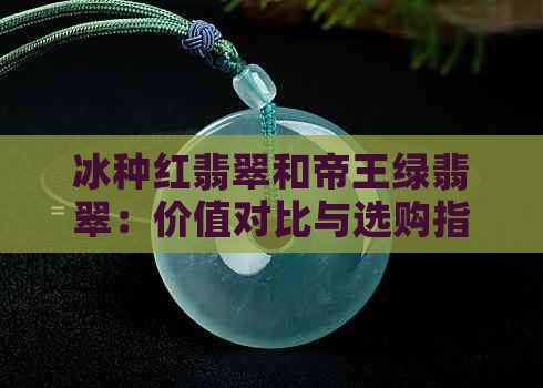 冰种红翡翠和帝王绿翡翠：价值对比与选购指南