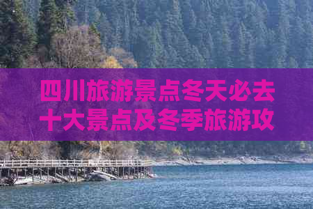 四川旅游景点冬天必去十大景点及冬季旅游攻略与景色欣赏