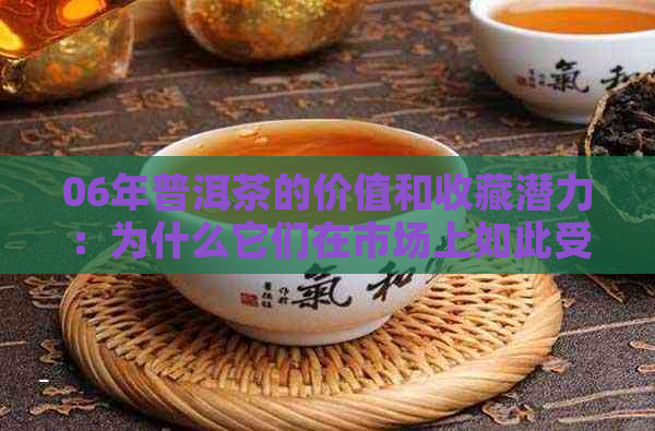 06年普洱茶的价值和收藏潜力：为什么它们在市场上如此受欢迎？