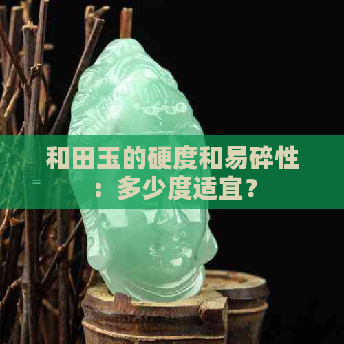 和田玉的硬度和易碎性：多少度适宜？