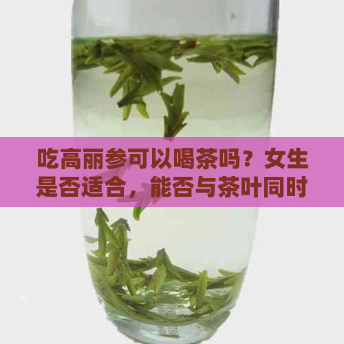 吃高丽参可以喝茶吗？女生是否适合，能否与茶叶同时食用？