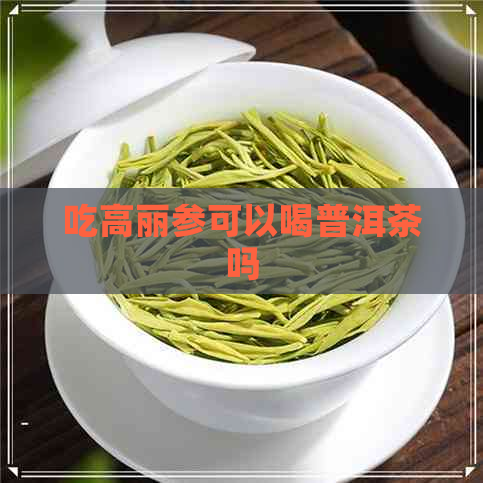 吃高丽参可以喝普洱茶吗