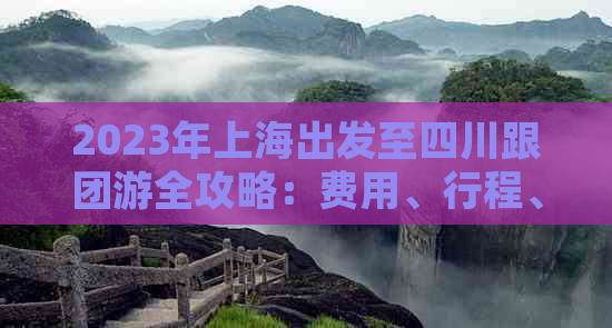 2023年上海出发至四川跟团游全攻略：费用、行程、住宿一站式解析