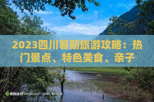 2023四川暑期旅游攻略：热门景点、特色美食、亲子活动一站式指南