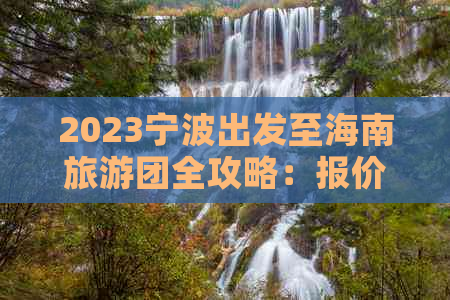 2023宁波出发至海南旅游团全攻略：报价、行程、住宿及热门景点一览