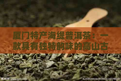 厦门特产海缇普洱茶：一款具有独特韵味的高山古树茶