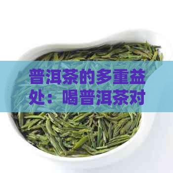 普洱茶的多重益处：喝普洱茶对人体有哪些好处？