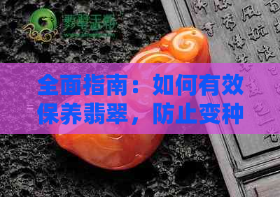 全面指南：如何有效保养翡翠，防止变种及其原因，延长使用寿命