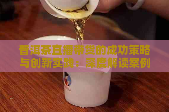 普洱茶直播带货的成功策略与创新实践：深度解读案例分析