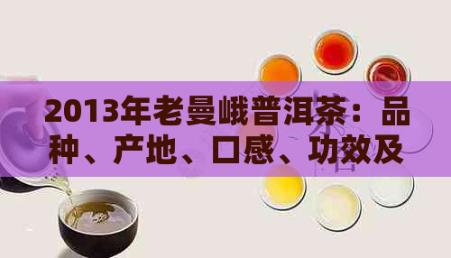 2013年老曼峨普洱茶：品种、产地、口感、功效及购买指南