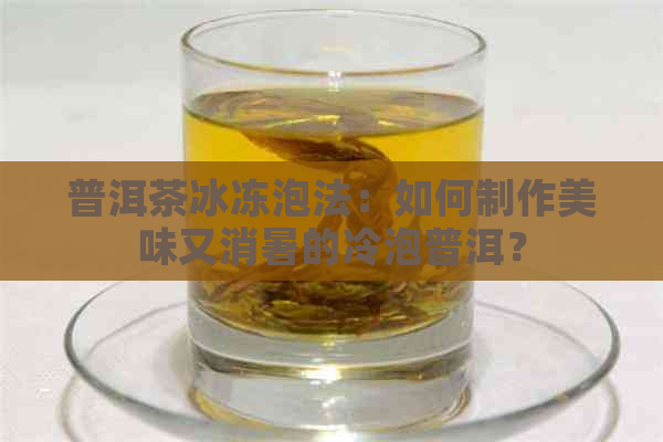 普洱茶冰冻泡法：如何制作美味又消暑的冷泡普洱？