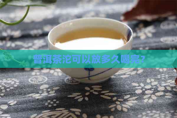 普洱茶沱可以放多久喝完？