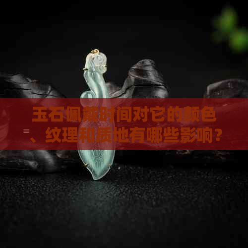 玉石佩戴时间对它的颜色、纹理和质地有哪些影响？