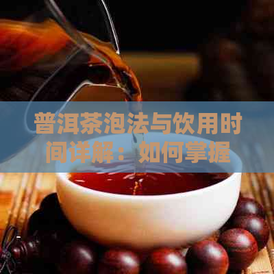 普洱茶泡法与饮用时间详解：如何掌握泡茶时间以享受口感？