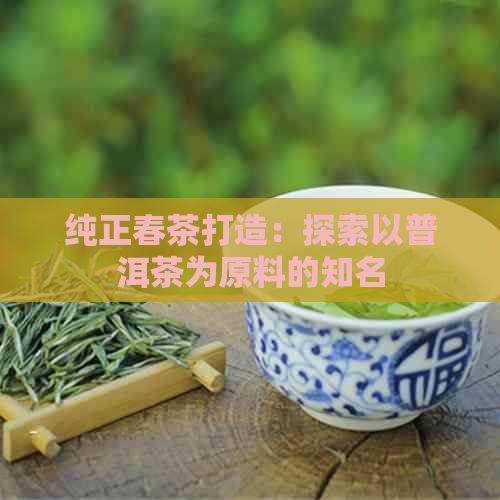 纯正春茶打造：探索以普洱茶为原料的知名