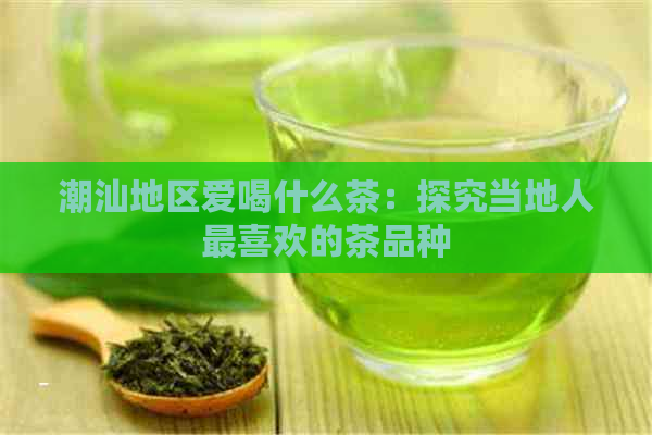 潮汕地区爱喝什么茶：探究当地人最喜欢的茶品种