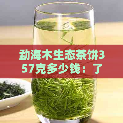 勐海木生态茶饼357克多少钱：了解这款高品质茶饼的价格和特点。