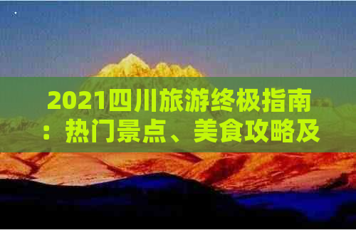 2021四川旅游终极指南：热门景点、美食攻略及实用出行建议