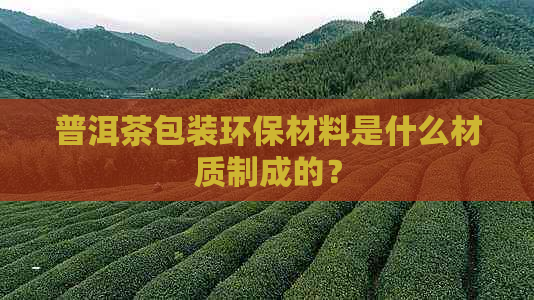 普洱茶包装环保材料是什么材质制成的？