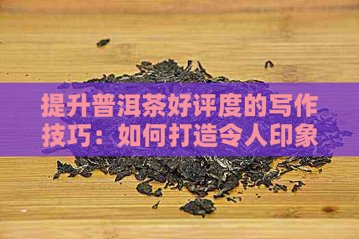 提升普洱茶好评度的写作技巧：如何打造令人印象深刻的评价