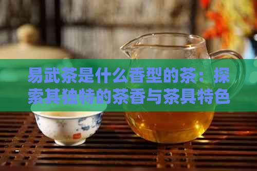 易武茶是什么香型的茶：探索其独特的茶香与茶具特色