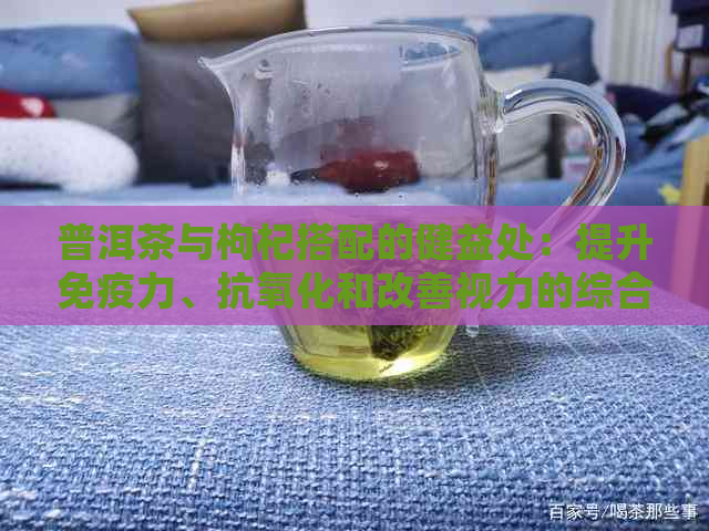 普洱茶与枸杞搭配的健益处：提升免疫力、抗氧化和改善视力的综合效果探究