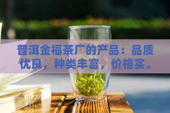 普洱金福茶厂的产品：品质优良，种类丰富，价格实。详细了解请点击。