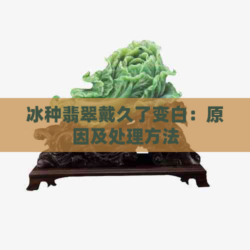 冰种翡翠戴久了变白：原因及处理方法