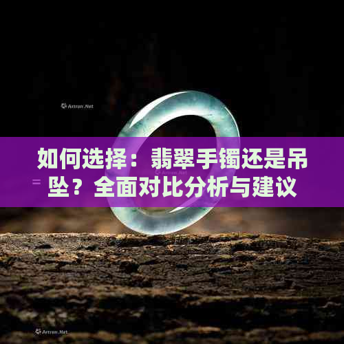 如何选择：翡翠手镯还是吊坠？全面对比分析与建议