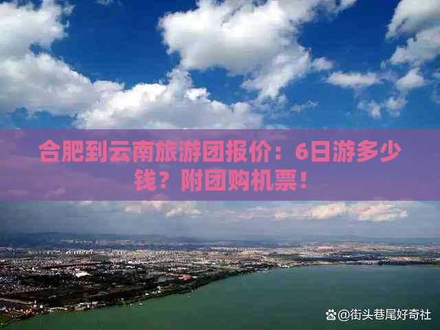 合肥到云南旅游团报价：6日游多少钱？附团购机票！