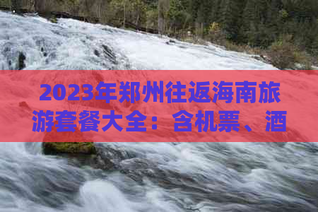 2023年郑州往返海南旅游套餐大全：含机票、酒店、景点攻略及最新报价