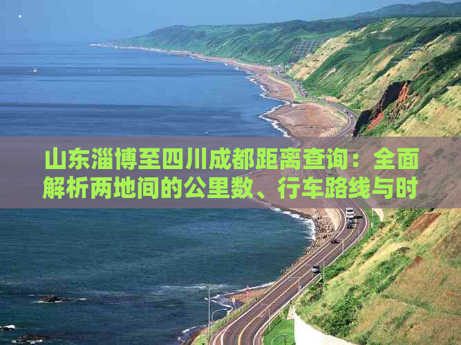 山东淄博至四川成都距离查询：全面解析两地间的公里数、行车路线与时间估算