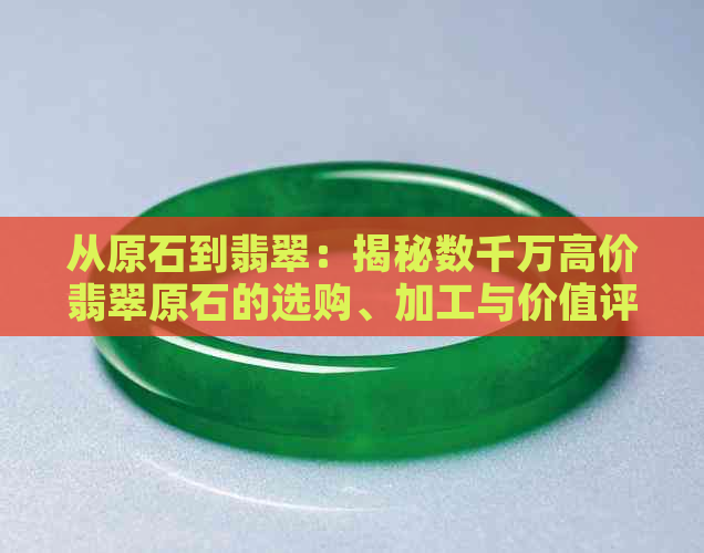 从原石到翡翠：揭秘数千万高价翡翠原石的选购、加工与价值评估