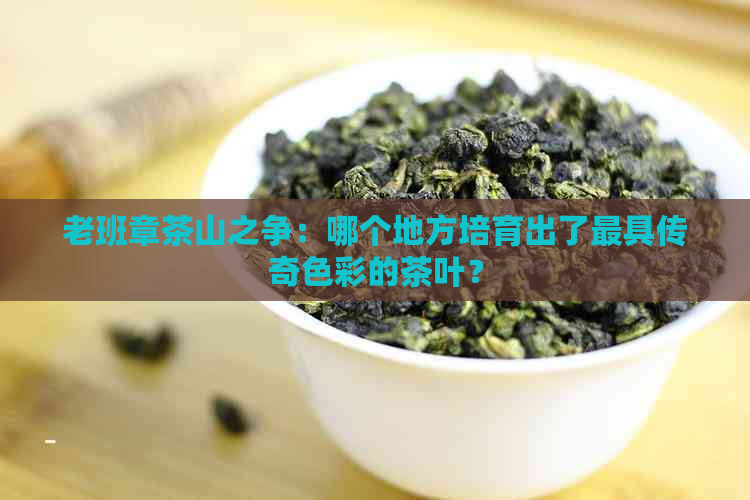 老班章茶山之争：哪个地方培育出了更具传奇色彩的茶叶？