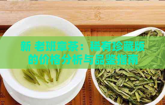 新 老班章茶：稀有珍藏版的价格分析与品鉴指南