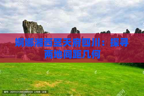 婀娜湘西至天府四川：探寻两地间距几何