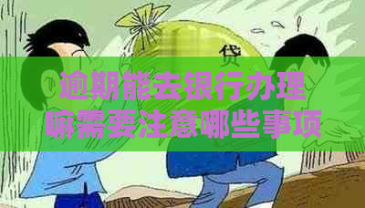 逾期能去银行办理嘛需要注意哪些事项